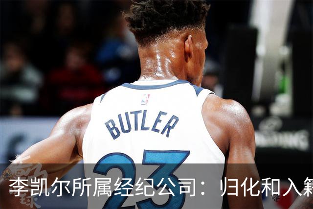 李凯尔所属经纪公司：归化和入籍流程还在办理